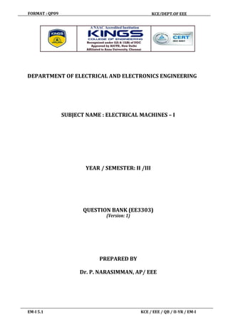 FORMAT : QP09 KCE/DEPT.OF EEE
EM-I 5.1 KCE / EEE / QB / II-YR / EM-I
DEPARTMENT OF ELECTRICAL AND ELECTRONICS ENGINEERING
SUBJECT NAME : ELECTRICAL MACHINES – I
YEAR / SEMESTER: II /III
QUESTION BANK (EE3303)
(Version: 1)
PREPARED BY
Dr. P. NARASIMMAN, AP/ EEE
 