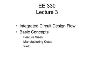EE 330
Lecture 3
• Integrated Circuit Design Flow
• Basic Concepts
Feature Sizes
Manufacturing Costs
Yield
 