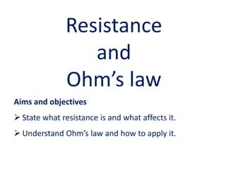 Aims and objectives
 State what resistance is and what affects it.
 Understand Ohm’s law and how to apply it.
Resistance
and
Ohm’s law
 