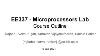 EE337 - Microprocessors Lab
Course Outline
Rajbabu Velmurugan, Saravan Vijayakumaran, Sachin Patkar
{rajbabu, sarva, patkar} @ee.iitb.ac.in
13 Jan. 2021
 