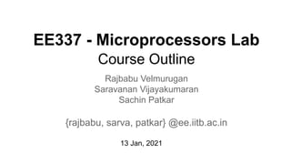 EE337 - Microprocessors Lab
Course Outline
Rajbabu Velmurugan
Saravanan Vijayakumaran
Sachin Patkar
{rajbabu, sarva, patkar} @ee.iitb.ac.in
13 Jan, 2021
 
