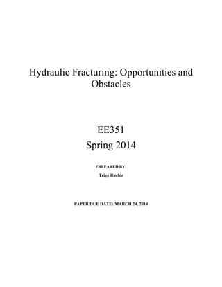 Hydraulic Fracturing: Opportunities and
Obstacles
EE351
Spring 2014
PREPARED BY:
Trigg Ruehle
PAPER DUE DATE: MARCH 24, 2014
 