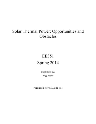 Solar Thermal Power: Opportunities and
Obstacles
EE351
Spring 2014
PREPARED BY:
Trigg Ruehle
PAPER DUE DATE: April 24, 2014
 