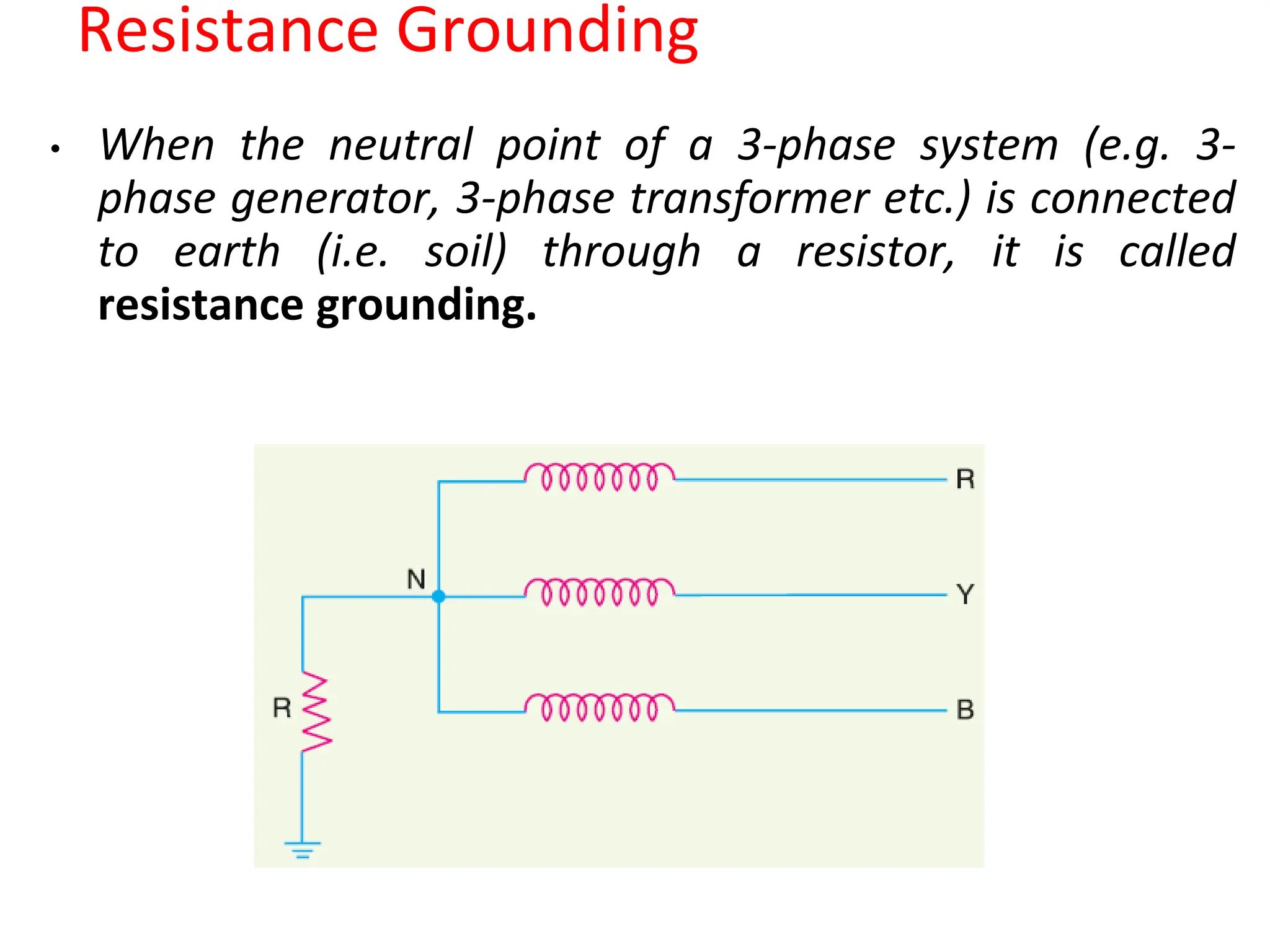 Resistance Grounding
• When the neutral point of a 3-phase system (e.g. 3-
phase generator, 3-phase transformer etc.) is connected
to earth (i.e. soil) through a resistor, it is called
resistance grounding.
 