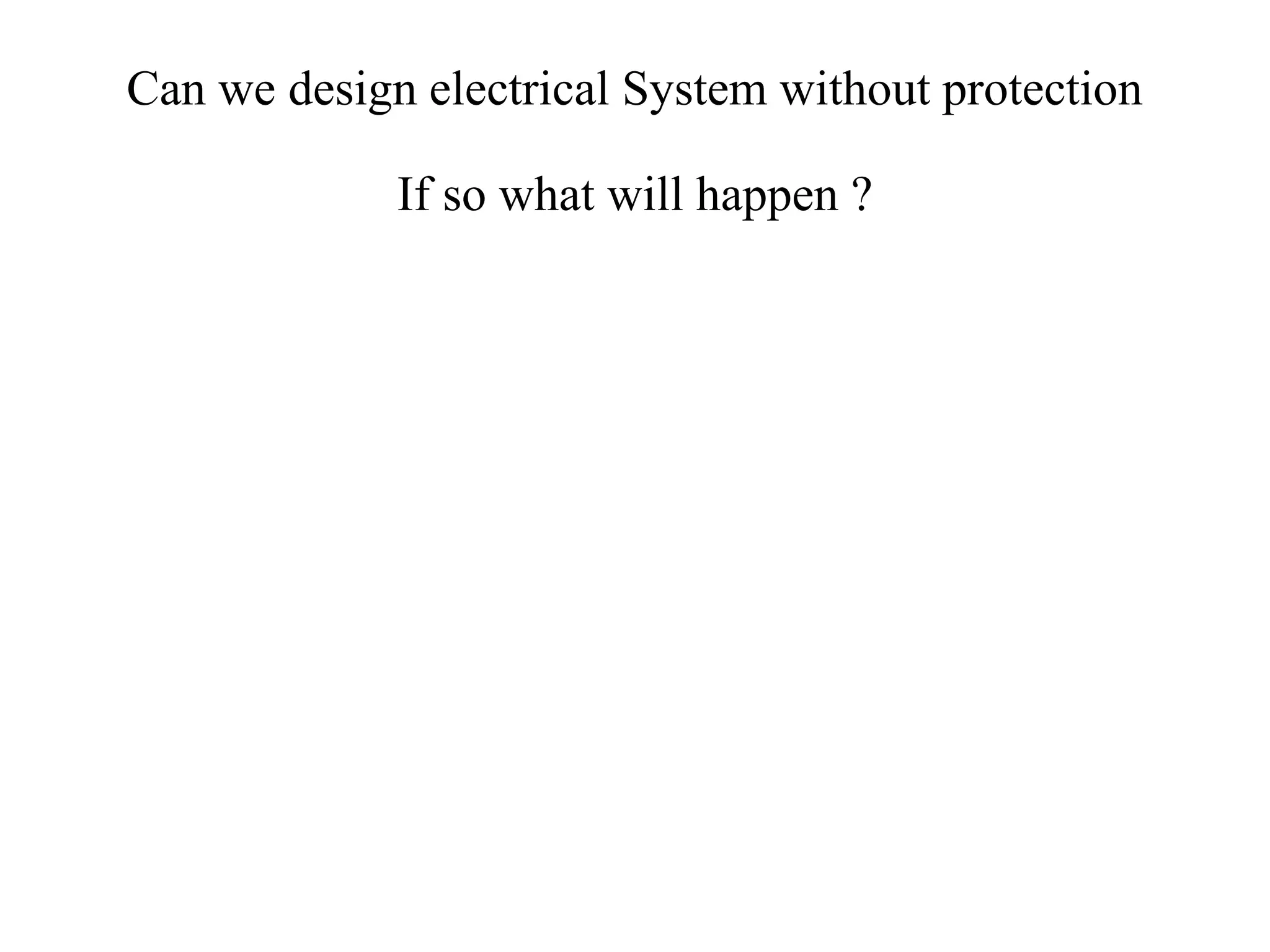 Can we design electrical System without protection
If so what will happen ?
 