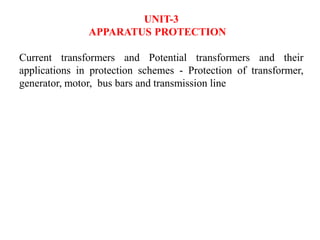 UNIT-3
APPARATUS PROTECTION
Current transformers and Potential transformers and their
applications in protection schemes - Protection of transformer,
generator, motor, bus bars and transmission line
 