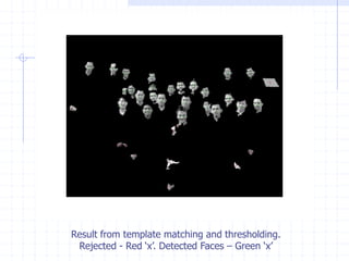 Result from template matching and thresholding.
Rejected - Red ‘x’. Detected Faces – Green ‘x’
 
