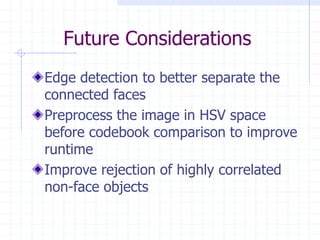 Future Considerations
Edge detection to better separate the
connected faces
Preprocess the image in HSV space
before codebook comparison to improve
runtime
Improve rejection of highly correlated
non-face objects
 