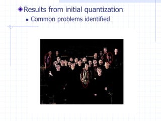 Results from initial quantization
 Common problems identified
 