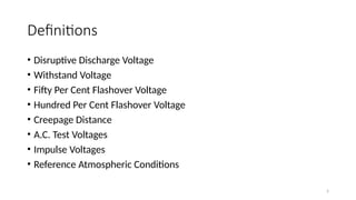 5
Definitions
• Disruptive Discharge Voltage
• Withstand Voltage
• Fifty Per Cent Flashover Voltage
• Hundred Per Cent Flashover Voltage
• Creepage Distance
• A.C. Test Voltages
• Impulse Voltages
• Reference Atmospheric Conditions
 