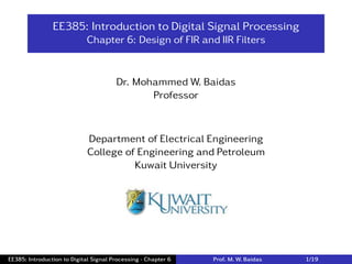 EE385: Introduction to Digital Signal Processing
Chapter 6: Design of FIR and IIR Filters
Dr. Mohammed W. Baidas
Professor
Department of Electrical Engineering
College of Engineering and Petroleum
Kuwait University
EE385: Introduction to Digital Signal Processing - Chapter 6 Prof. M. W. Baidas 1/19
 