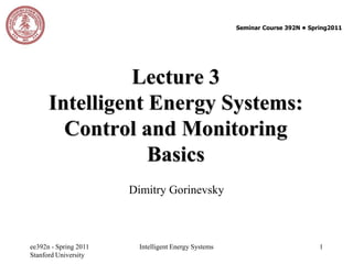 ee392n - Spring 2011
Stanford University
Intelligent Energy Systems 1
Lecture 3
Intelligent Energy Systems:
Control and Monitoring
Basics
Dimitry Gorinevsky
Seminar Course 392N ● Spring2011
 