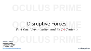 OCULUS PRIME
Disruptive Forces
Part One: Urbanization and its DisContents
Andrew L. Owiti
oculus prime Ltd
+254 (0) 708 377 699
+1 703 981 4201
oculusprimekenya@gmail.com oculus prime
OCULUS PRIME
OCULUS PRIMEDisruptive Forces
Part One: Urbanization and its DisContents
 