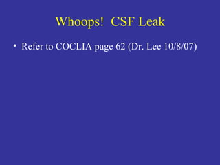 Whoops!  CSF Leak Refer to COCLIA page 62 (Dr. Lee 10/8/07) 