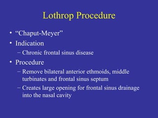 Lothrop Procedure “ Chaput-Meyer” Indication Chronic frontal sinus disease Procedure Remove bilateral anterior ethmoids, middle turbinates and frontal sinus septum Creates large opening for frontal sinus drainage into the nasal cavity 