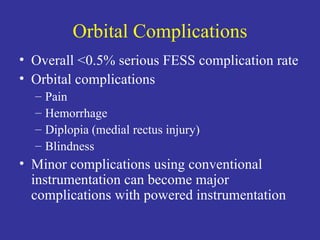 Orbital Complications Overall <0.5% serious FESS complication rate Orbital complications Pain Hemorrhage Diplopia (medial rectus injury) Blindness Minor complications using conventional instrumentation can become major complications with powered instrumentation 