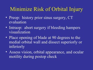 Minimize Risk of Orbital Injury Preop:  history prior sinus surgery, CT evaluation Intraop:  abort surgery if bleeding hampers visualization Place opening of blade at 90 degrees to the medial orbital wall and dissect superiorly or inferiorly Assess vision, orbital appearance, and ocular motility during postop check 