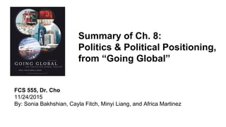 Summary of Ch. 8:
Politics & Political Positioning,
from “Going Global”
FCS 555, Dr. Cho
11/24/2015
By: Sonia Bakhshian, Cayla Fitch, Minyi Liang, and Africa Martinez
 