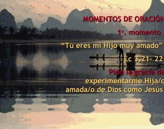 MOMENTOS DE ORACIÓN 1 o . momento   “ Tú eres mi Hijo muy amado”  Lc 3,21- 22   Pido la gracia de   experimentarme Hija/o amada/o de Dios como Jesús   
