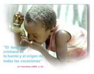“ El  bautismo  cristiano es  la fuente y el origen de todas las vocaciones”   (cf. Texto Base, CNBB.  p. 35)   