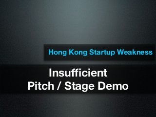Hong Kong Startup Weakness

    Insufﬁcient
Pitch / Stage Demo
 