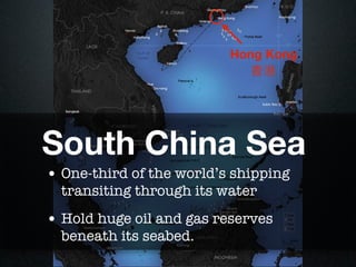 Hong Kong
                             香港




South China Sea
• One-third of the world’s shipping
  transiting through its water
• Hold huge oil and gas reserves
  beneath its seabed.
 