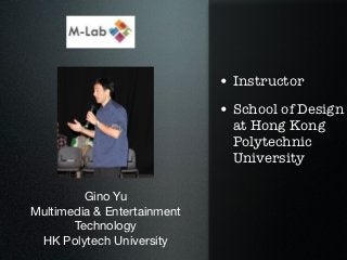 • Instructor
                             • School of Design
                               at Hong Kong
                               Polytechnic
                               University

         Gino Yu
Multimedia & Entertainment
       Technology
 HK Polytech University
 
