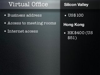 Virtual Ofﬁce             Silicon Valley

• Business address          • US$100
• Access to meeting rooms   Hong Kong
• Internet access           • HK$400 (US
                              $51)
 
