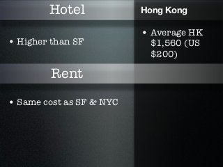Hotel             Hong Kong

                          • Average HK
• Higher than SF           $1,560 (US
                           $200)

         Rent

• Same cost as SF & NYC
 