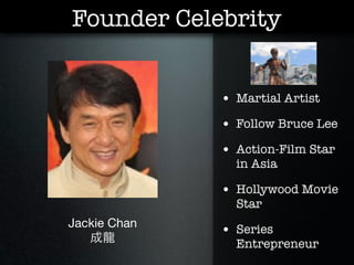 Founder Celebrity


              • Martial Artist
              • Follow Bruce Lee
              • Action-Film Star
                in Asia

              • Hollywood Movie
                Star
Jackie Chan
              • Series
   成龍           Entrepreneur
 