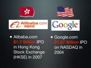 • Alibaba.com       • Google.com
 $1.7 Billion IPO    $1.67 Billion IPO
 in Hong Kong        on NASDAQ in
 Stock Exchange      2004
 (HKSE) in 2007
 