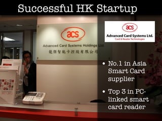 Successful HK Startup



              • No.1 in Asia
                Smart Card
                supplier
              • Top 3 in PC-
                linked smart
                card reader
 