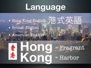Language
• Hong Kong English   港式英語
• British English
• American English


      Hong            = Fragrant

      Kong = Harbor
 