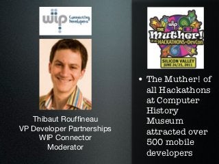 • The Muther! of
                              all Hackathons
                              at Computer
                              History
   Thibaut Roufﬁneau          Museum
VP Developer Partnerships     attracted over
     WIP Connector
                              500 mobile
       Moderator
                              developers
 