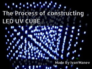 The Process of constructing
LED UV CUBE
Made By Ivan Manev
 