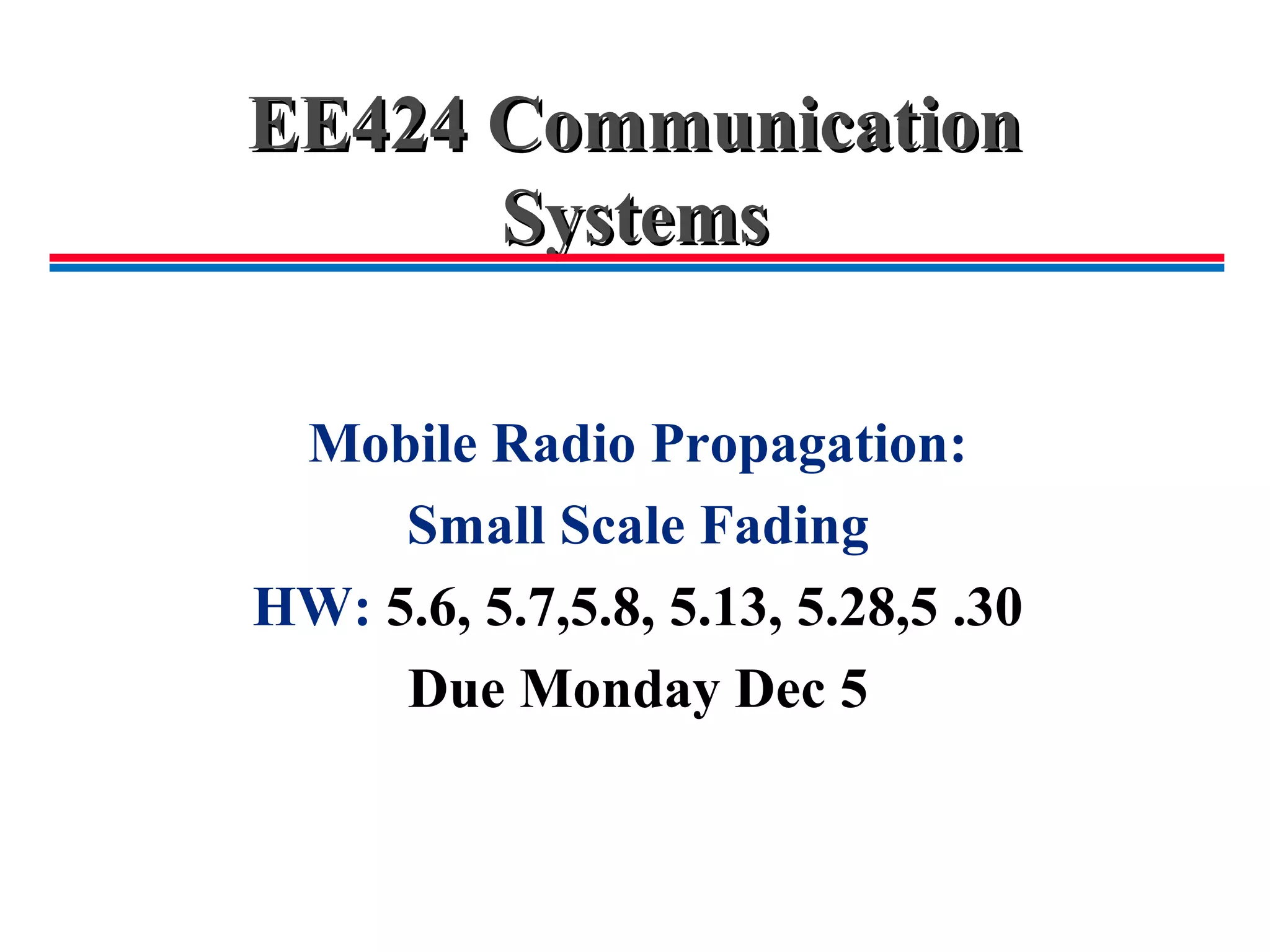 EE424 CommunicationEE424 Communication
SystemsSystems
Mobile Radio Propagation:
Small Scale Fading
HW: 5.6, 5.7,5.8, 5.13, 5.28,5 .30
Due Monday Dec 5
 