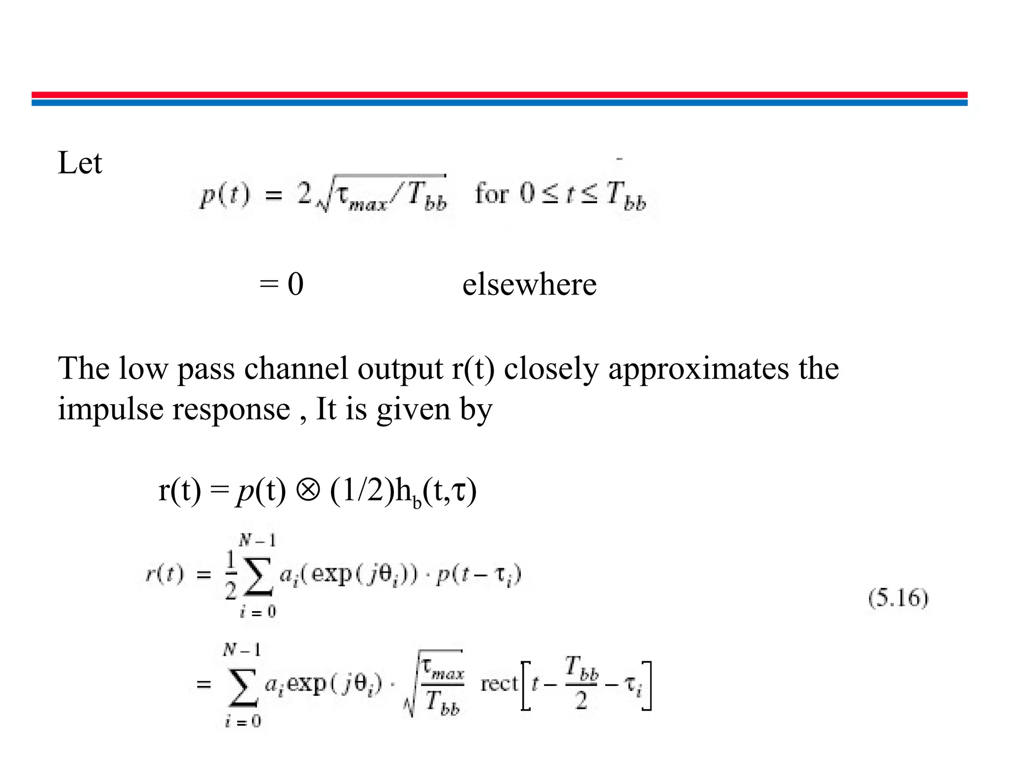 Let
= 0 elsewhere
The low pass channel output r(t) closely approximates the
impulse response , It is given by
r(t) = p(t) ⊗ (1/2)hb(t,τ)
 