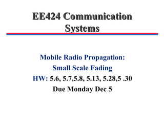 EE424 CommunicationEE424 Communication
SystemsSystems
Mobile Radio Propagation:
Small Scale Fading
HW: 5.6, 5.7,5.8, 5.13, 5.28,5 .30
Due Monday Dec 5
 