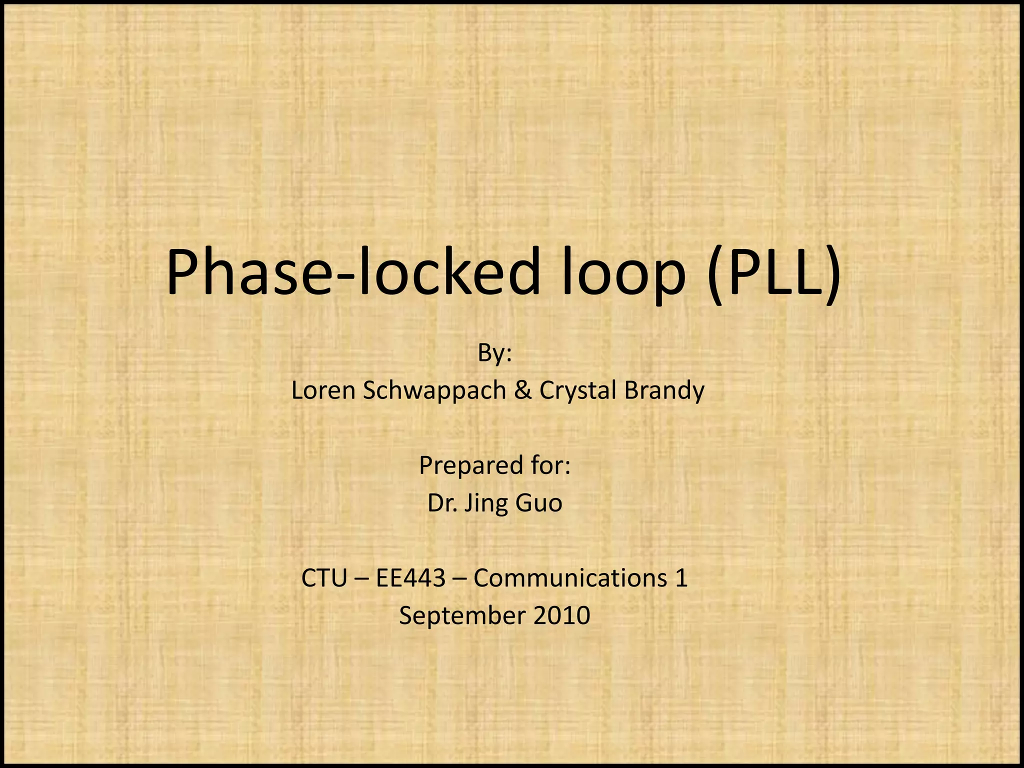 Phase-locked loop (PLL)
                  By:
    Loren Schwappach & Crystal Brandy

              Prepared for:
               Dr. Jing Guo

    CTU – EE443 – Communications 1
            September 2010
 