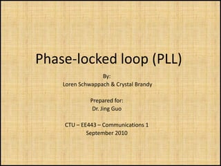 Phase-locked loop (PLL)
                  By:
    Loren Schwappach & Crystal Brandy

              Prepared for:
               Dr. Jing Guo

    CTU – EE443 – Communications 1
            September 2010
 