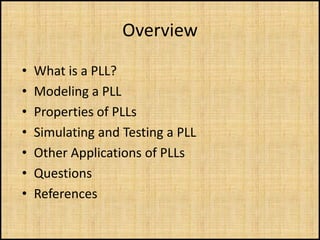 Overview
•   What is a PLL?
•   Modeling a PLL
•   Properties of PLLs
•   Simulating and Testing a PLL
•   Other Applications of PLLs
•   Questions
•   References
 