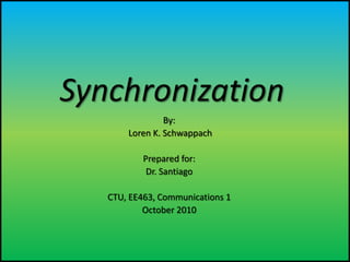 Synchronization
                By:
       Loren K. Schwappach

           Prepared for:
            Dr. Santiago

   CTU, EE463, Communications 1
           October 2010
 