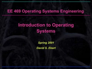 EE 469 Operating Systems Engineering
Introduction to Operating
Systems
Spring 2001
David S. Ebert
 