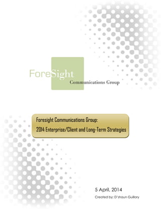 Foresight Communications Group:
2014 Enterprise/Client and Long-Term Strategies
5 April, 2014
Created by: D’shaun Guillory
 