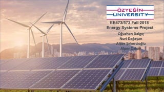 EE473/573 Fall 2018
Energy Systems Project
Oğuzhan Dalgıç
Nuri Dağaşan
Alper Şekercioğlu
Alper Özkan
 