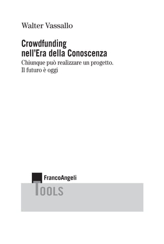 FrancoAngeli
Walter Vassallo
Crowdfunding
nell’Era della Conoscenza
Chiunque può realizzare un progetto.
Il futuro è oggi
1065.108 12-05-2014 14:26 Pagina 2
 