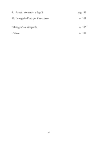 6
9. Aspetti normativi e legali pag. 99
10. Le regole d’oro per il successo » 101
Bibliografia e sitografia » 105
L’atore » 107
 