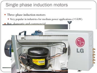 Single phase induction motors
 Three-phase induction motors
 Very popular in industries for medium power applications (>5 kW)
 But, domestic and commercial (shops) use single phase supply
 So, single phase induction motors are used
 Single phase induction motors for low power applications
 cost-effectiveness
 Ruggedness
 Low maintenance requirements
 Loads such as fan, pump, blowers, compressors etc.
 