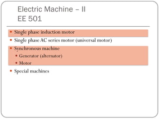 Electric Machine – II
EE 501
 Single phase induction motor
 Single phaseAC series motor (universal motor)
 Synchronous machine
 Generator (alternator)
 Motor
 Special machines
 