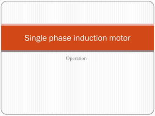 Operation
Single phase induction motor
 